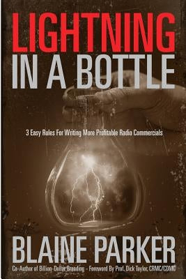 Lightning In A Bottle: Lightning In A Bottle: 3 Easy Rules For Writing More Profitable Radio Commercials by Parker, Blaine