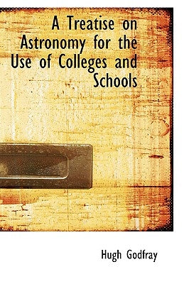 A Treatise on Astronomy for the Use of Colleges and Schools by Godfray, Hugh