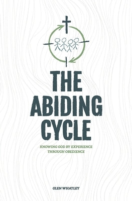 The Abiding Cycle: Knowing God by Experience through Obedience by Whatley, Glen
