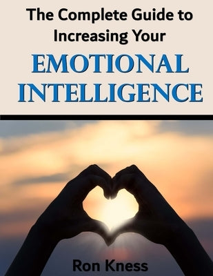 The Complete Guide to Increasing Your Emotional Intelligence: Learn how to control your emotions by increasing your emotional IQ by Kness, Ron