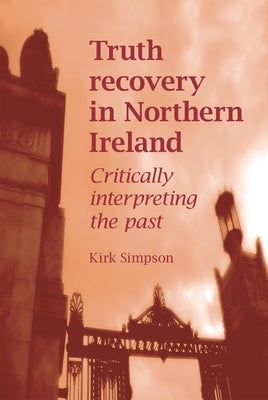 Truth Recovery in Northern Ireland: Critically Interpreting the Past by Simpson, Kirk