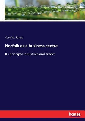 Norfolk as a business centre: Its principal industries and trades by Jones, Cary W.