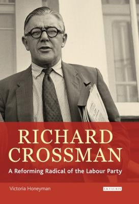 Richard Crossman: Pioneer of Welfare Provision and Labour Politics in Post-War Britain by Honeyman, Victoria