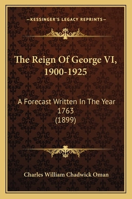 The Reign Of George VI, 1900-1925: A Forecast Written In The Year 1763 (1899) by Oman, Charles William Chadwick