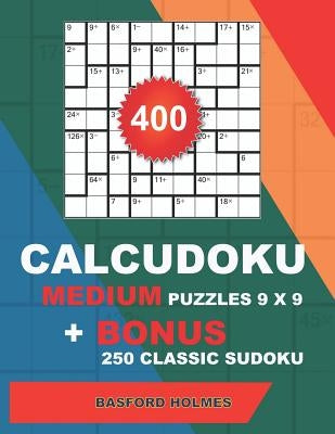 400 CalcuDoku MEDIUM puzzles 9 x 9 + BONUS 250 classic sudoku: Sudoku medium puzzles and classic Sudoku 9x9 very hard levels by Holmes, Basford