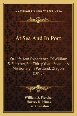 At Sea And In Port: Or Life And Experience Of William S. Fletcher, For Thirty Years Seaman's Missionary In Portland, Oregon (1898) by Fletcher, William S.