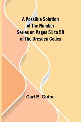 A Possible Solution of the Number Series on Pages 51 to 58 of the Dresden Codex by E. Guthe, Carl
