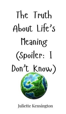 The Truth About Life's Meaning (Spoiler: I Don't Know) by Kensington, Juliette