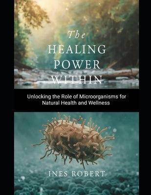 The Healing Power Within: Unlocking the Role of Microorganisms for Natural Health and Wellness by Robert, Ines