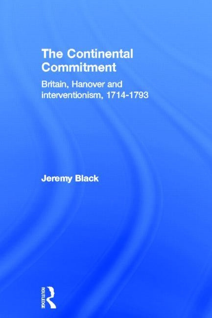 The Continental Commitment: Britain, Hanover and Interventionism 1714-1793 by Black, Jeremy