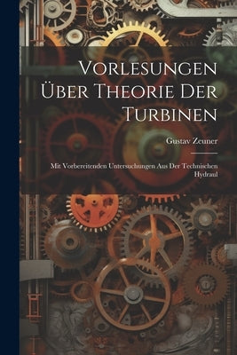 Vorlesungen über Theorie der Turbinen: Mit Vorbereitenden Untersuchungen aus der Technischen Hydraul by Zeuner, Gustav