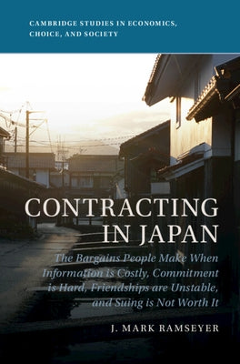 Contracting in Japan: The Bargains People Make When Information Is Costly, Commitment Is Hard, Friendships Are Unstable, and Suing Is Not Wo by Ramseyer, J. Mark