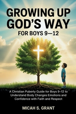 Growing Up God's Way for Boys 9-12: A Christian Puberty Guide for Boys 9-12 to Understand Body Changes Emotions and Confidence with Faith and Respect by S. Grant, Micah