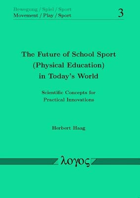 The Future of School Sport (Physical Education) in Today's World: Scientific Concepts for Practical Innovations by Haag, Herbert