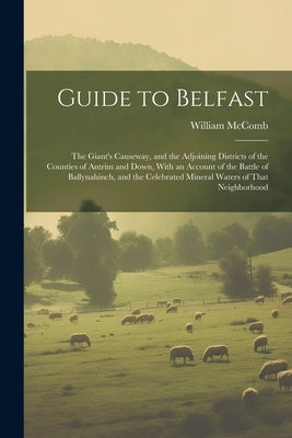 Guide to Belfast: The Giant's Causeway, and the Adjoining Districts of the Counties of Antrim and Down, With an Account of the Battle of by McComb, William