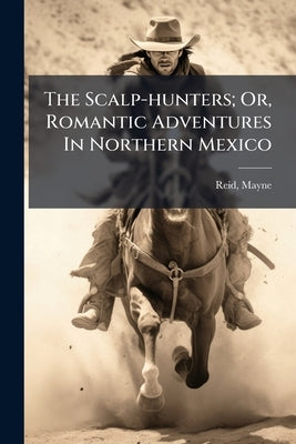 The Scalp-hunters; Or, Romantic Adventures In Northern Mexico by 1818-1883, Reid Mayne