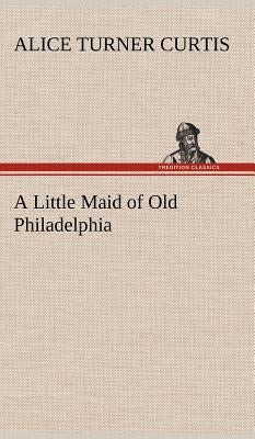 A Little Maid of Old Philadelphia by Curtis, Alice Turner