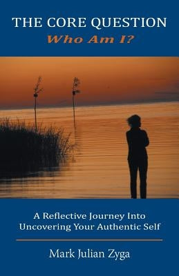The Core Question: Who Am I? A Reflective Journey Into Uncovering Your Authentic Self by Zyga, Mark Julian