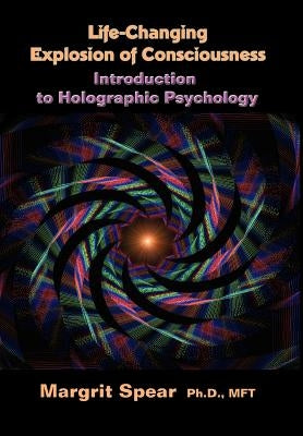 Life-Changing Explosion of Consciousness: Introduction to Holographic Psychology by Spear Ph. D., Margrit