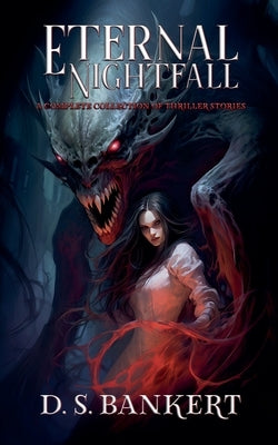 Eternal Nightfall A Complete Collection Of Thriller Stories by Bankert, D. S.