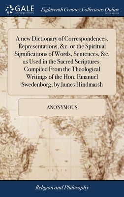 A new Dictionary of Correspondences, Representations, &c. or the Spiritual Significations of Words, Sentences, &c. as Used in the Sacred Scriptures. C by Anonymous