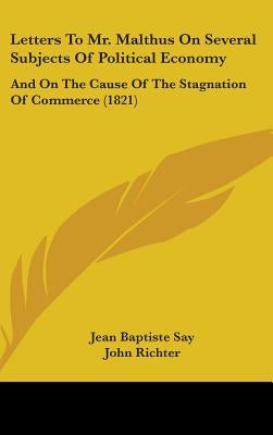 Letters To Mr. Malthus On Several Subjects Of Political Economy: And On The Cause Of The Stagnation Of Commerce (1821) by Say, Jean Baptiste