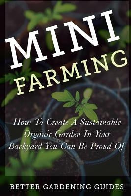 Mini Farming: How to Create a Sustainable Organic Garden in Your Backyard You Can Be Proud Of by Guides, Better Gardening