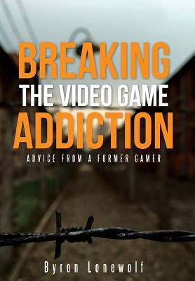 Breaking the Video Game Addiction: Advice from a former gamer by Lonewolf, Byron