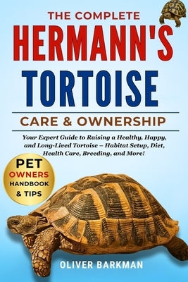 The Complete Hermann's Tortoise Care & Ownership: Your Expert Guide to Raising a Healthy, Happy, and Long-Lived Tortoise - Habitat Setup, Diet, Health by Barkman, Oliver
