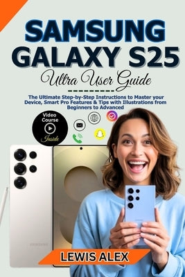 Samsung Galaxy S25 Ultra User Guide: The Ultimate Step-by-Step Instructions to Master your Device, Smart Pro Features & Tips with Illustrations from B by Lewis, Alex