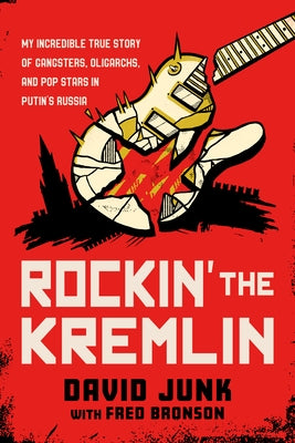 Rockin' the Kremlin: My Incredible True Story of Gangsters, Oligarchs, and Pop Stars in Putin's Russia by Junk, David