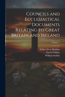 Councils and Ecclesiastical Documents Relating to Great Britain and Ireland; Volume 1 by Stubbs, William