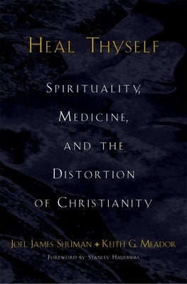 Heal Thyself: Spirituality, Medicine, and the Distortion of Christianity by Shuman, Joel James