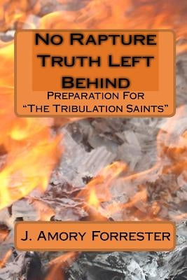 No Rapture Truth Left Behind: Preparation For The End Times "The Tribulation Saints" by Forrester, J. Amory