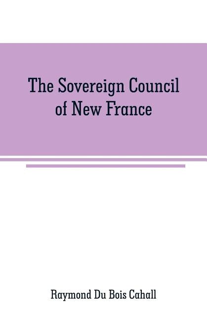 The Sovereign Council of New France: a study in Canadian constitutional history by Du Bois Cahall, Raymond