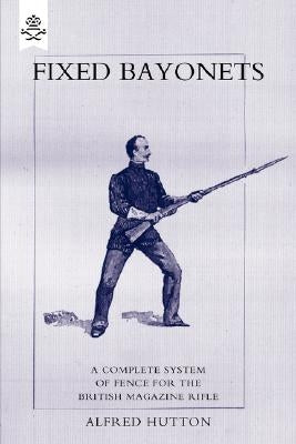 Fixed Bayonets - A Complete System of Fence for the British Magazine Rifle. by Hutton, Alfred