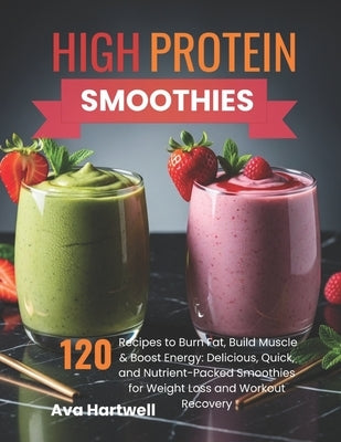 High-Protein Smoothies: 120 Recipes to Burn Fat, Build Muscle & Boost Energy: Delicious, Quick, and Nutrient-Packed Smoothies for Weight Loss and Work by Hartwell, Ava M.