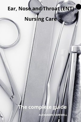 Ear Nose and Throat (ENT) Nursing Care The complete Guide by Carewell, Alexandre