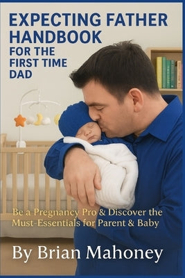 Expecting Father Handbook for the First Time Dad: Be a Pregnancy Pro & Discover the Must-Have Essentials for Parent & Baby Needs by Mahoney, Brian