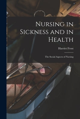 Nursing in Sickness and in Health; the Social Aspects of Nursing by Frost, Harriet