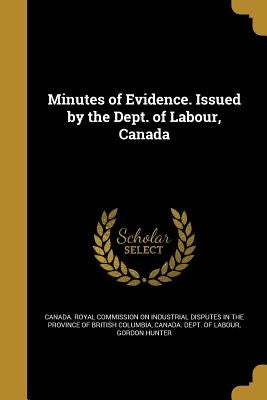 Minutes of Evidence. Issued by the Dept. of Labour, Canada by Canada Royal Commission on Industrial D.