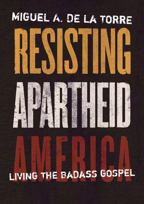 Resisting Apartheid America: Living the Badass Gospel by de la Torre, Miguel A.