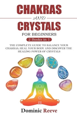 Chakras And Crystals For Beginners - 2 Books In 1: The Complete Guide To Balance Your Chakras, Heal Your Body And Discover The Healing Power Of Crysta by Reeve, Dominic