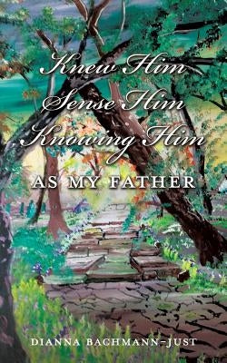 Knew Him Sense Him Knowing Him As My Father by Bachmann-Just, Dianna