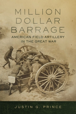 Million-Dollar Barrage: American Field Artillery in the Great War by Prince, Justin G.