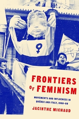 The Frontiers of Feminism: Movements and Influences in Quebéc and Italy, 1960-80 by Michaud, Jacinthe
