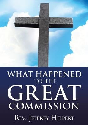 What Happened To The Great Commission by Hilpert, Jeffrey