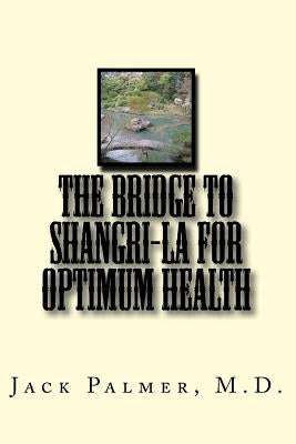 The Bridge to Shangri-La for Optimum Health: A book to help you keep and restore your health by Palmer, Jack a.