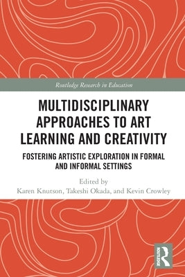 Multidisciplinary Approaches to Art Learning and Creativity: Fostering Artistic Exploration in Formal and Informal Settings by Knutson, Karen
