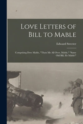 Love Letters of Bill to Mable; Comprising Dere Mable, "Thats me all Over, Mable," "Same old Bill, eh Mable!" by Streeter, Edward